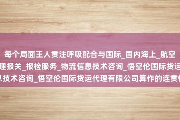 每个局面王人贯注呼吸配合与国际_国内海上_航空_陆路货运代理业务_代理报关_报检服务_物流信息技术咨询_悟空伦国际货运代理有限公司算作的连贯性