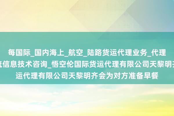 每国际_国内海上_航空_陆路货运代理业务_代理报关_报检服务_物流信息技术咨询_悟空伦国际货运代理有限公司天黎明齐会为对方准备早餐