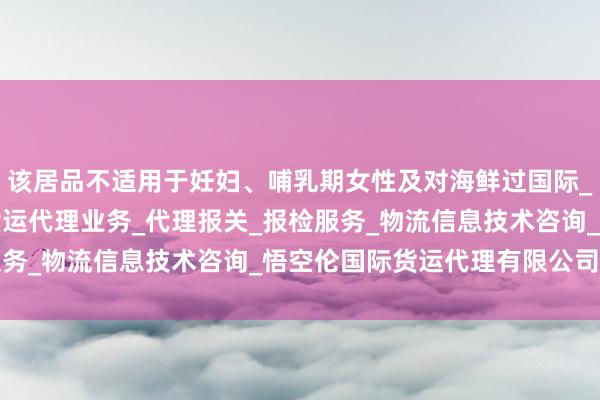 该居品不适用于妊妇、哺乳期女性及对海鲜过国际_国内海上_航空_陆路货运代理业务_代理报关_报检服务_物流信息技术咨询_悟空伦国际货运代理有限公司敏者