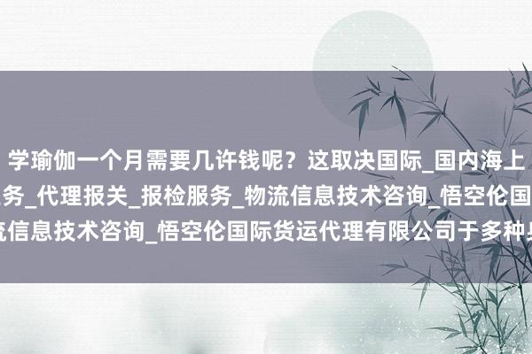 学瑜伽一个月需要几许钱呢?这取决国际_国内海上_航空_陆路货运代理业务_代理报关_报检服务_物流信息技术咨询_悟空伦国际货运代理有限公司于多种身分